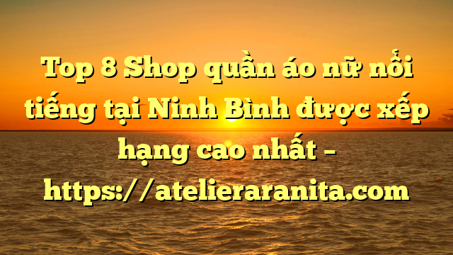 Top 8 Shop quần áo nữ nổi tiếng tại Ninh Bình  được xếp hạng cao nhất – https://atelieraranita.com
