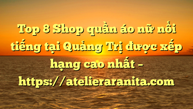 Top 8 Shop quần áo nữ nổi tiếng tại Quảng Trị  được xếp hạng cao nhất – https://atelieraranita.com