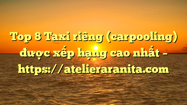 Top 8 Taxi riêng (carpooling) được xếp hạng cao nhất – https://atelieraranita.com