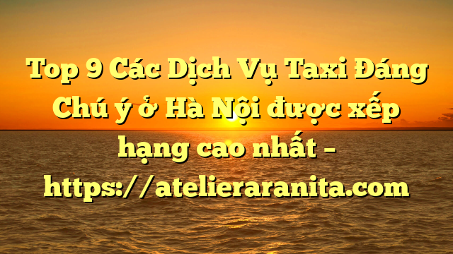 Top 9 Các Dịch Vụ Taxi Đáng Chú ý ở Hà Nội được xếp hạng cao nhất – https://atelieraranita.com