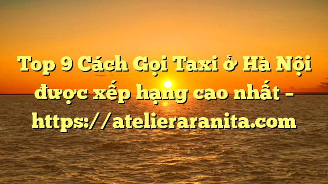 Top 9 Cách Gọi Taxi ở Hà Nội được xếp hạng cao nhất – https://atelieraranita.com