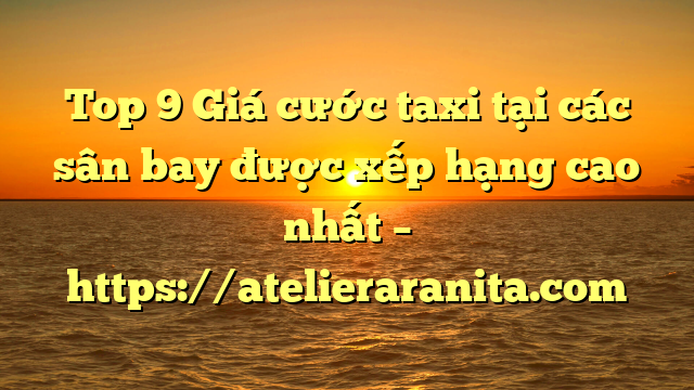 Top 9 Giá cước taxi tại các sân bay được xếp hạng cao nhất – https://atelieraranita.com