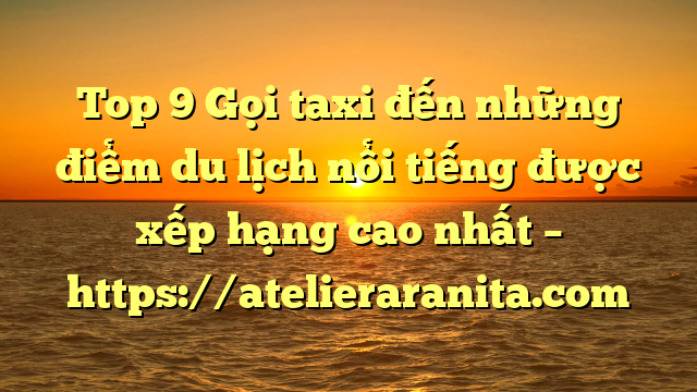 Top 9 Gọi taxi đến những điểm du lịch nổi tiếng được xếp hạng cao nhất – https://atelieraranita.com