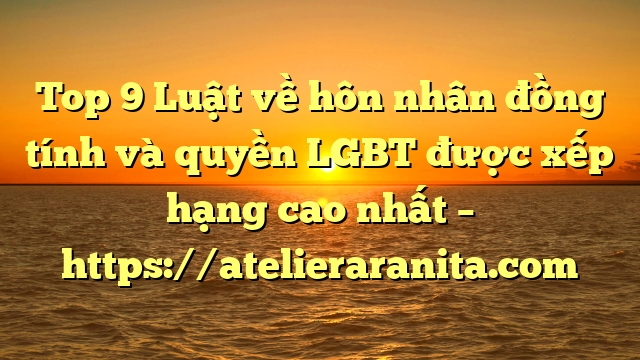 Top 9 Luật về hôn nhân đồng tính và quyền LGBT  được xếp hạng cao nhất – https://atelieraranita.com