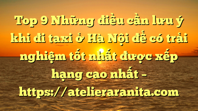 Top 9 Những điều cần lưu ý khi đi taxi ở Hà Nội để có trải nghiệm tốt nhất được xếp hạng cao nhất – https://atelieraranita.com
