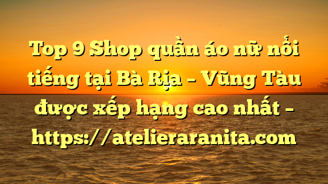 Top 9 Shop quần áo nữ nổi tiếng tại Bà Rịa – Vũng Tàu  được xếp hạng cao nhất – https://atelieraranita.com