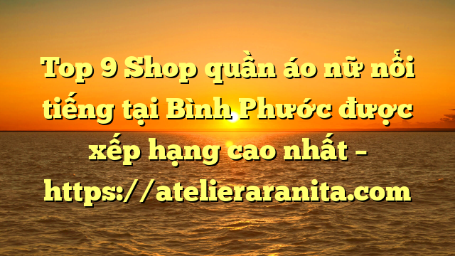 Top 9 Shop quần áo nữ nổi tiếng tại Bình Phước  được xếp hạng cao nhất – https://atelieraranita.com