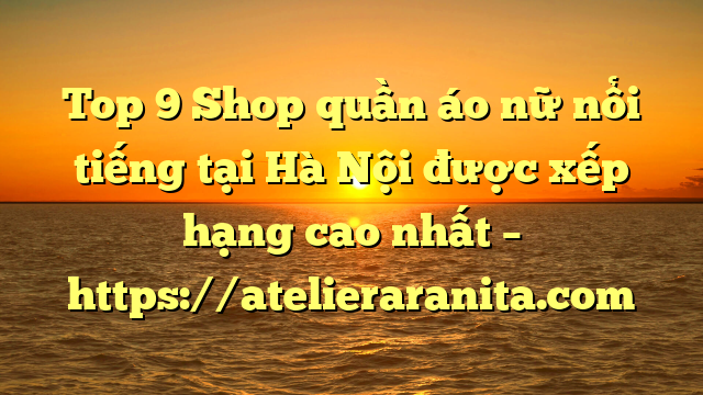 Top 9 Shop quần áo nữ nổi tiếng tại Hà Nội  được xếp hạng cao nhất – https://atelieraranita.com