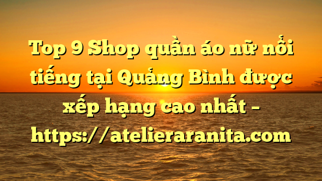 Top 9 Shop quần áo nữ nổi tiếng tại Quảng Bình  được xếp hạng cao nhất – https://atelieraranita.com