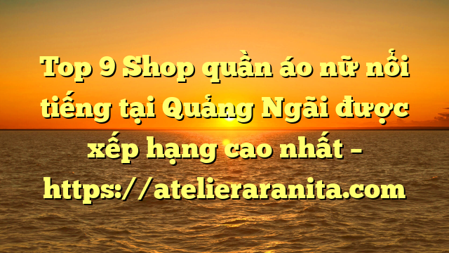 Top 9 Shop quần áo nữ nổi tiếng tại Quảng Ngãi  được xếp hạng cao nhất – https://atelieraranita.com
