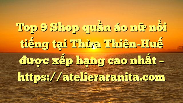 Top 9 Shop quần áo nữ nổi tiếng tại Thừa Thiên-Huế  được xếp hạng cao nhất – https://atelieraranita.com