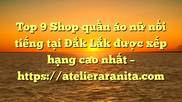 Top 9 Shop quần áo nữ nổi tiếng tại Đắk Lắk  được xếp hạng cao nhất – https://atelieraranita.com