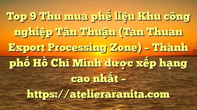 Top 9 Thu mua phế liệu Khu công nghiệp Tân Thuận (Tan Thuan Export Processing Zone) – Thành phố Hồ Chí Minh được xếp hạng cao nhất – https://atelieraranita.com