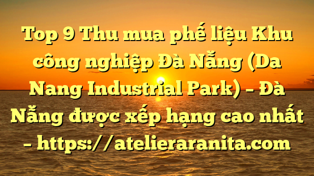 Top 9 Thu mua phế liệu Khu công nghiệp Đà Nẵng (Da Nang Industrial Park) – Đà Nẵng được xếp hạng cao nhất – https://atelieraranita.com
