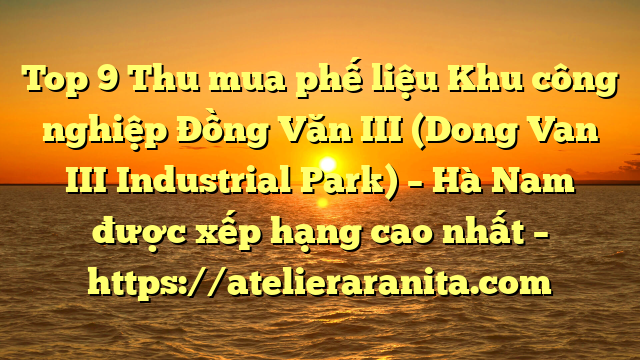 Top 9 Thu mua phế liệu Khu công nghiệp Đồng Văn III (Dong Van III Industrial Park) – Hà Nam được xếp hạng cao nhất – https://atelieraranita.com