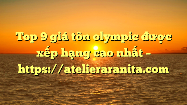Top 9 giá tôn olympic được xếp hạng cao nhất – https://atelieraranita.com