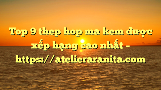 Top 9 thep hop ma kem được xếp hạng cao nhất – https://atelieraranita.com