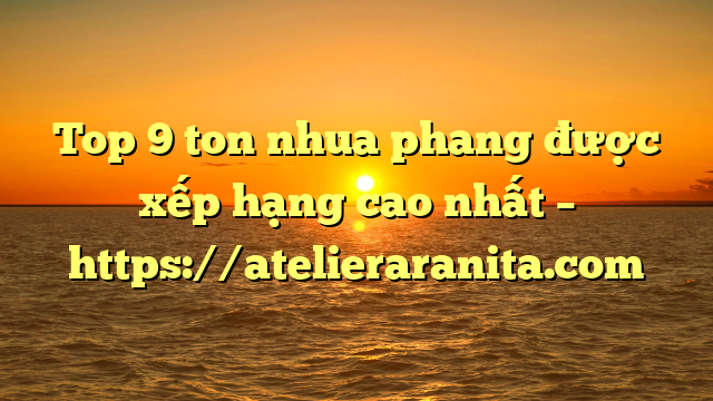 Top 9 ton nhua phang được xếp hạng cao nhất – https://atelieraranita.com